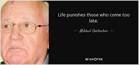 Mikhail Gorbachev quote: Life punishes those who come too late.