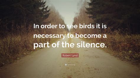 Robert Lynd Quote: “In order to see birds it is necessary to become a part of the silence.”