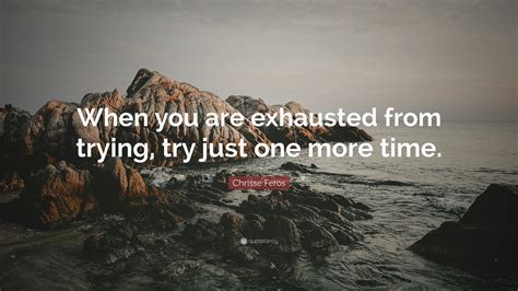 Chrisse Feros Quote: “When you are exhausted from trying, try just one ...