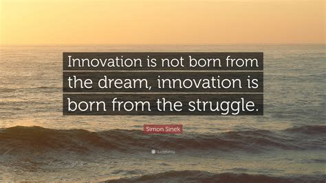 Simon Sinek Quote: “Innovation is not born from the dream, innovation is born from the struggle.”