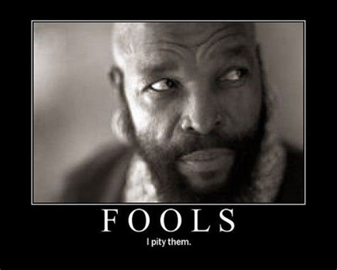 Fools. I pity them. ( Mr. T - A-Team ) | I pity the fool, Pity the fool, The fool