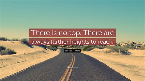 Jascha Heifetz Quote: “There is no top. There are always further heights to reach.” (7 ...