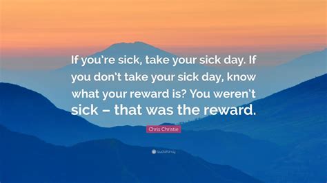 Chris Christie Quote: “If you’re sick, take your sick day. If you don’t take your sick day, know ...