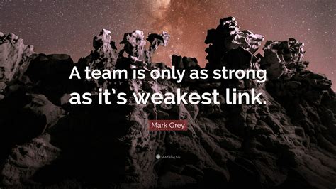 Mark Grey Quote: “A team is only as strong as it’s weakest link.”