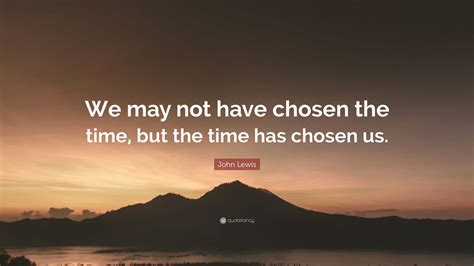 John Lewis Quote: “We may not have chosen the time, but the time has ...