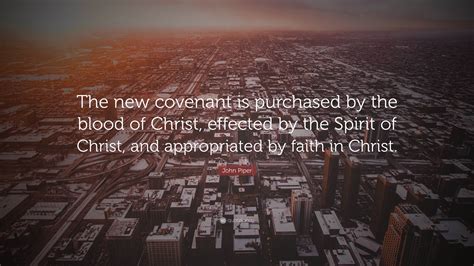 John Piper Quote: “The new covenant is purchased by the blood of Christ, effected by the Spirit ...