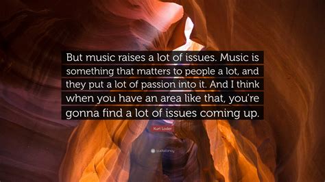 Kurt Loder Quote: “But music raises a lot of issues. Music is something ...