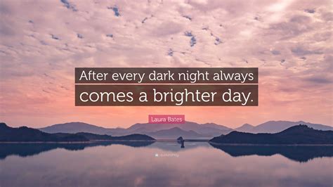 Laura Bates Quote: “After every dark night always comes a brighter day.”