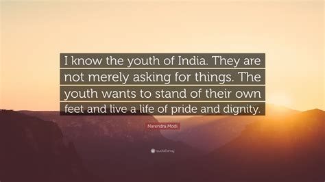 Narendra Modi Quote: “I know the youth of India. They are not merely asking for things. The ...