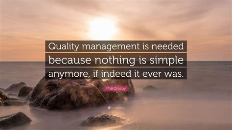 Phil Crosby Quote: “Quality management is needed because nothing is simple anymore, if indeed it ...