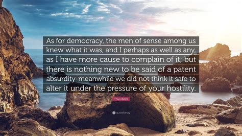 Thucydides Quote: “As for democracy, the men of sense among us knew what it was, and I perhaps ...