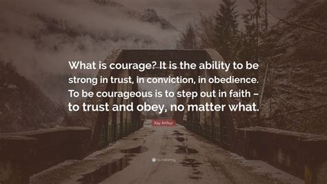 Kay Arthur Quote: “What is courage? It is the ability to be strong in trust, in conviction, in ...