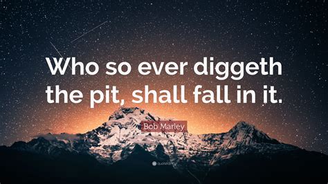 Bob Marley Quote: “Who so ever diggeth the pit, shall fall in it.”