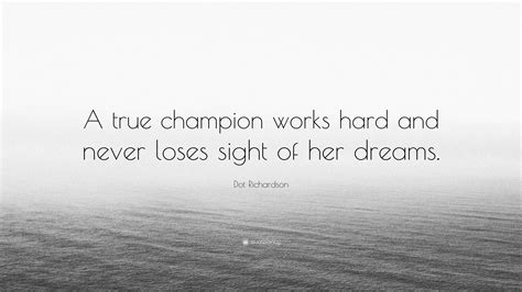 Dot Richardson Quote: “A true champion works hard and never loses sight ...