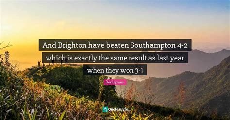 And Brighton have beaten Southampton 4-2 which is exactly the same res... Quote by Des Lynam ...