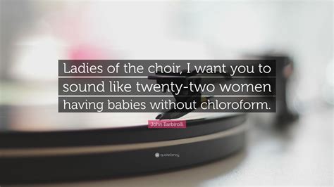 John Barbirolli Quote: “Ladies of the choir, I want you to sound like twenty-two women having ...