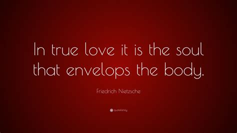 Friedrich Nietzsche Quote: “In true love it is the soul that envelops the body.”