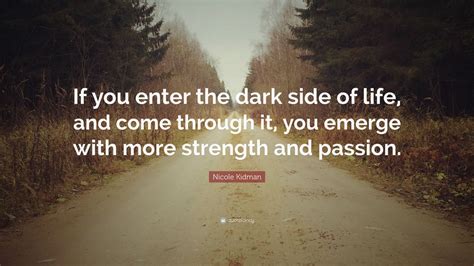 Nicole Kidman Quote: “If you enter the dark side of life, and come through it, you emerge with ...