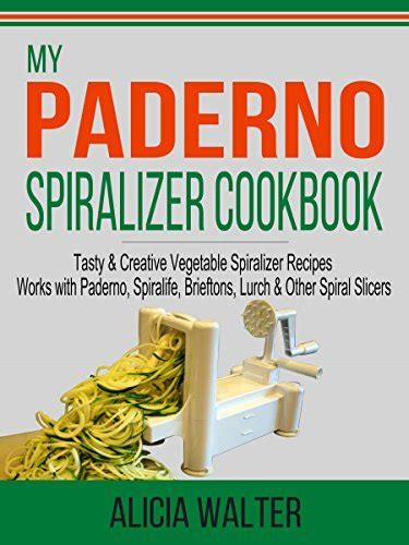 My Paderno Spiralizer Cookbook: Tasty & Creative Vegetable Spiralizer Recipes – Works with ...