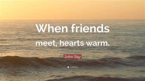 John Ray Quote: “When friends meet, hearts warm.”