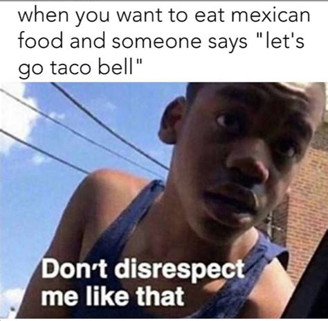 when you want to mexican food and someone says 'let's go taco bell' | Don't Disrespect Me Like ...