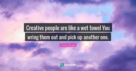 Creative people are like a wet towel You wring them out and pick up an ...