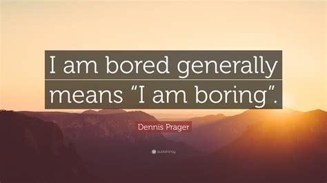 Dennis Prager Quote: “I am bored generally means “I am boring”.”