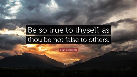 Francis Bacon Quote: “Be so true to thyself, as thou be not false to ...