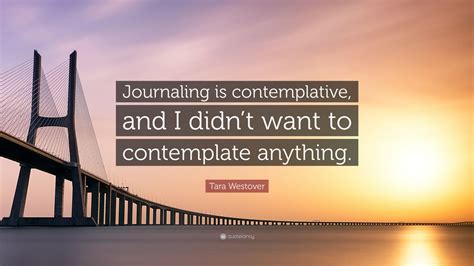 Tara Westover Quote: “Journaling is contemplative, and I didn’t want to ...