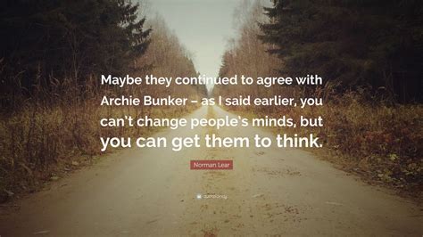 Norman Lear Quote: “Maybe they continued to agree with Archie Bunker – as I said earlier, you ...