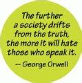 The further a society drifts from the truth, the more it will hate those who speak it -- George ...