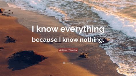 Adam Carolla Quote: “I know everything because I know nothing.”