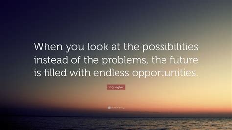 Zig Ziglar Quote: “When you look at the possibilities instead of the problems, the future is ...