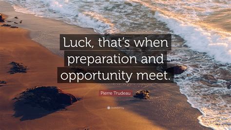 Pierre Trudeau Quote: “Luck, that’s when preparation and opportunity meet.”