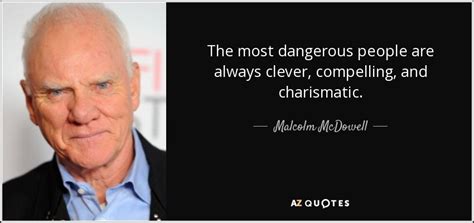 Malcolm McDowell quote: The most dangerous people are always clever, compelling, and charismatic.