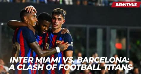 Inter Miami vs. Barcelona: A Clash of Football Titans | BeWithUS