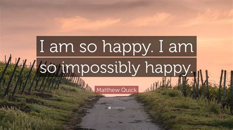 Matthew Quick Quote: “I am so happy. I am so impossibly happy.”