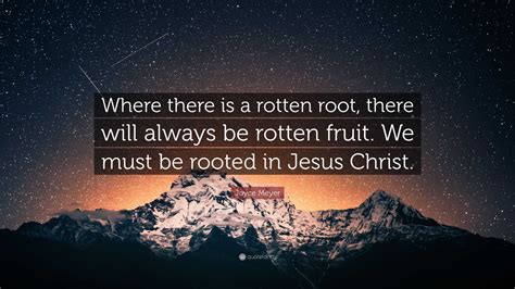 Joyce Meyer Quote: “Where there is a rotten root, there will always be rotten fruit. We must be ...