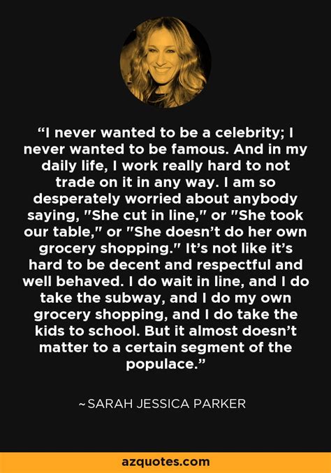 Sarah Jessica Parker quote: I never wanted to be a celebrity; I never wanted...