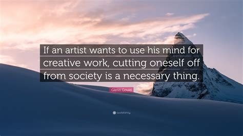 Glenn Gould Quote: “If an artist wants to use his mind for creative work, cutting oneself off ...