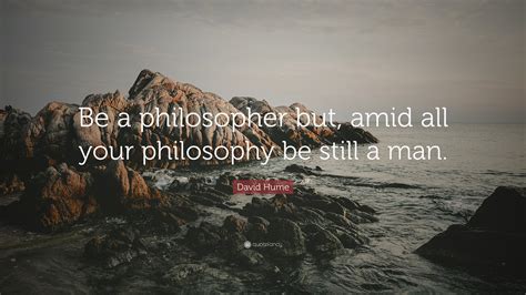 David Hume Quote: “Be a philosopher but, amid all your philosophy be still a man.”