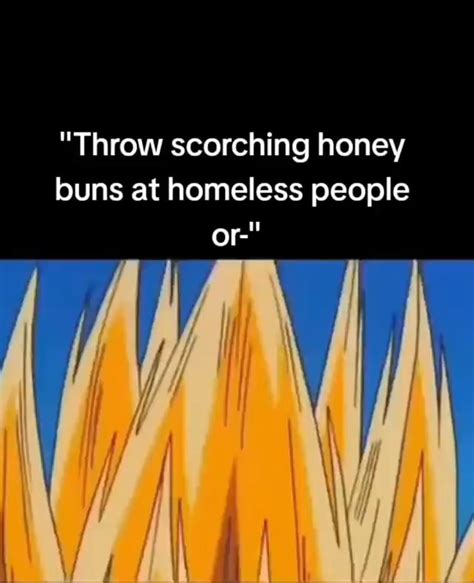 "Throw scorching honey buns at homeless people or- - iFunny