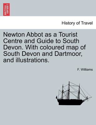 Newton Abbot as a Tourist Centre and Guide to South Devon. with Coloured Map of South Devon and ...