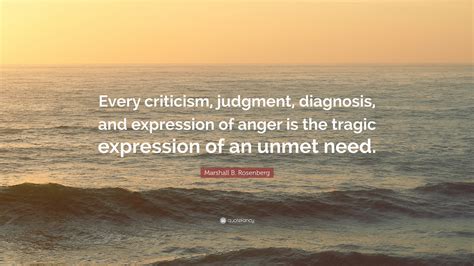 Marshall B. Rosenberg Quote: “Every criticism, judgment, diagnosis, and expression of anger is ...