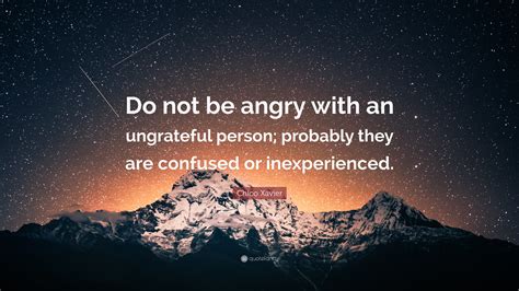 Chico Xavier Quote: “Do not be angry with an ungrateful person; probably they are confused or ...