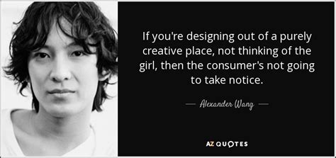 Alexander Wang quote: If you're designing out of a purely creative place, not...