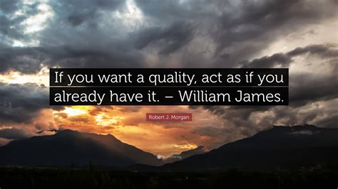 Robert J. Morgan Quote: “If you want a quality, act as if you already have it. – William James.”