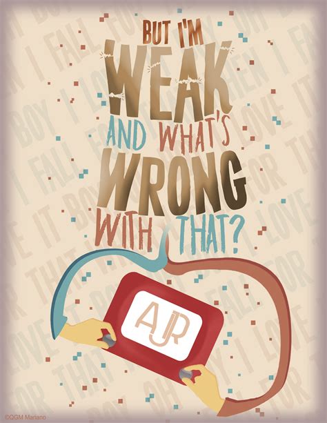 But I'm weak, and what's wrong with that? Boy, oh boy I love it when I fall for that - Weak, AJR ...