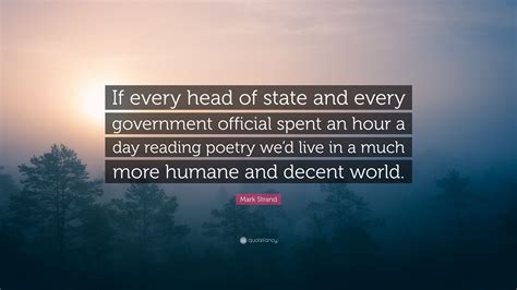 Mark Strand Quote: “If every head of state and every government official spent an hour a day ...