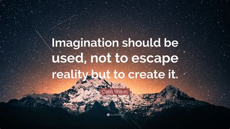 Colin Wilson Quote: “Imagination should be used, not to escape reality but to create it.”